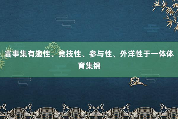 赛事集有趣性、竞技性、参与性、外洋性于一体体育集锦