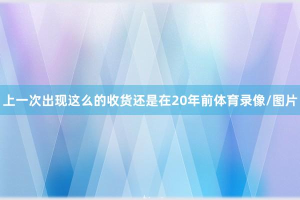 上一次出现这么的收货还是在20年前体育录像/图片
