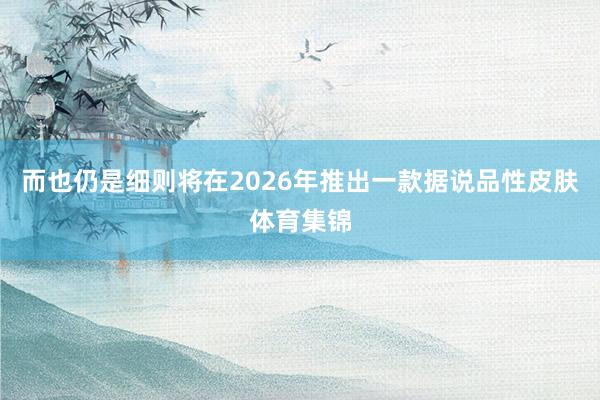而也仍是细则将在2026年推出一款据说品性皮肤体育集锦