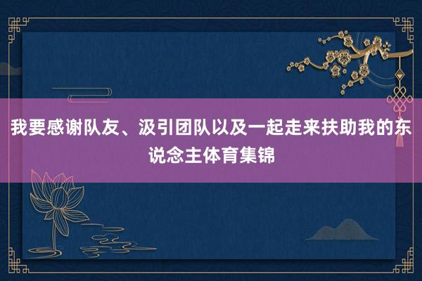 我要感谢队友、汲引团队以及一起走来扶助我的东说念主体育集锦