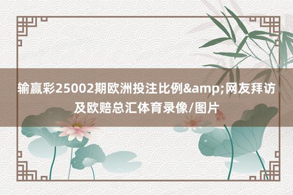 输赢彩25002期欧洲投注比例&网友拜访及欧赔总汇体育录像/图片