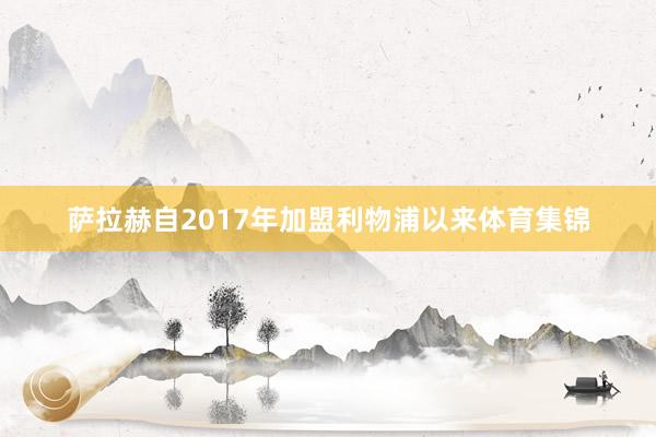 萨拉赫自2017年加盟利物浦以来体育集锦