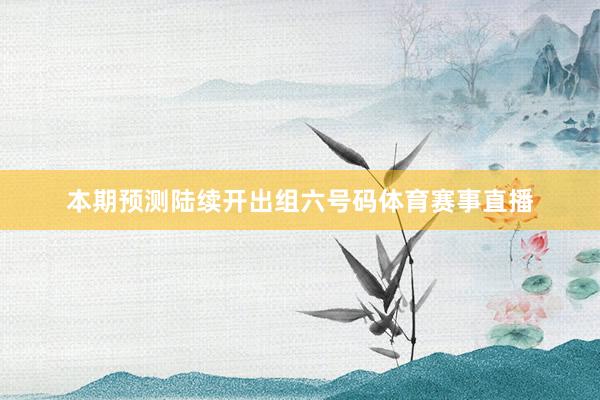 本期预测陆续开出组六号码体育赛事直播