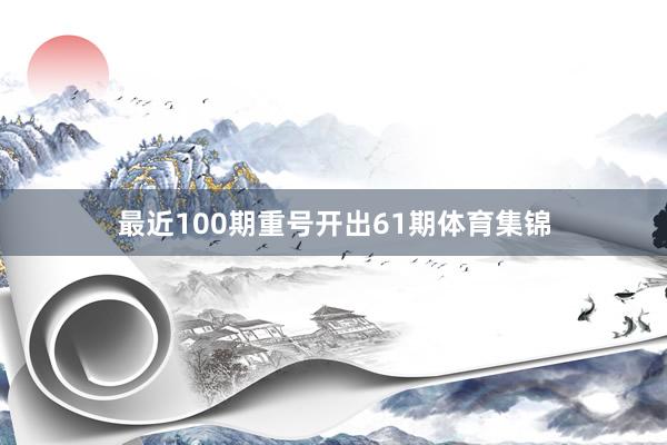 最近100期重号开出61期体育集锦