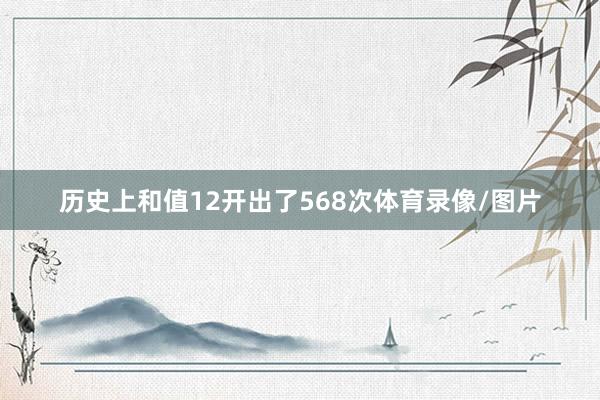历史上和值12开出了568次体育录像/图片
