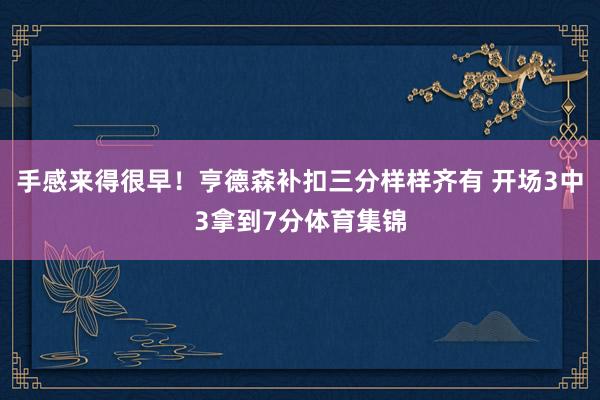 手感来得很早！亨德森补扣三分样样齐有 开场3中3拿到7分体育集锦