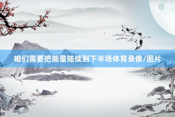 咱们需要把能量陆续到下半场体育录像/图片