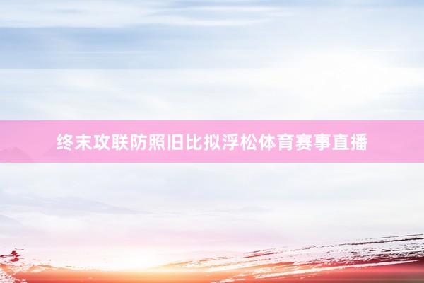 终末攻联防照旧比拟浮松体育赛事直播