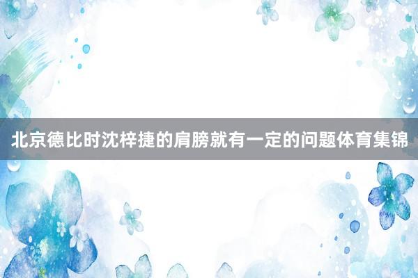 北京德比时沈梓捷的肩膀就有一定的问题体育集锦