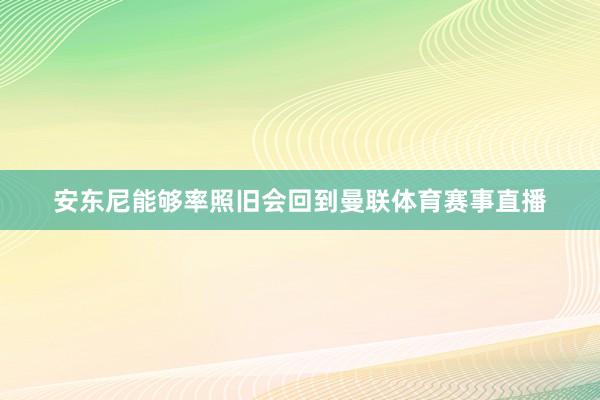 安东尼能够率照旧会回到曼联体育赛事直播