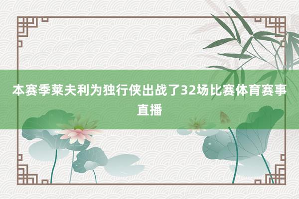 本赛季莱夫利为独行侠出战了32场比赛体育赛事直播