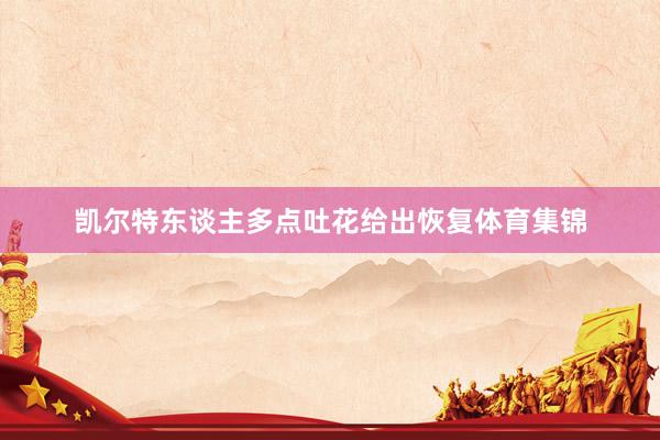 凯尔特东谈主多点吐花给出恢复体育集锦