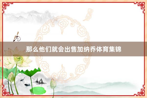 那么他们就会出售加纳乔体育集锦