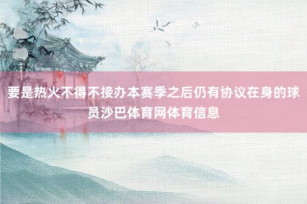 要是热火不得不接办本赛季之后仍有协议在身的球员沙巴体育网体育信息