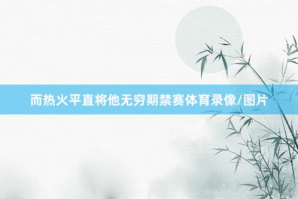 而热火平直将他无穷期禁赛体育录像/图片