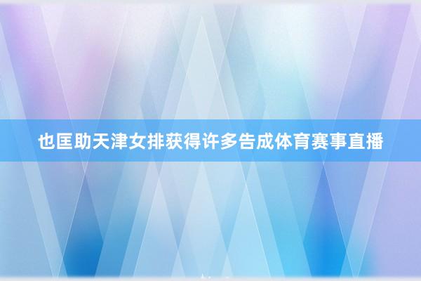 也匡助天津女排获得许多告成体育赛事直播