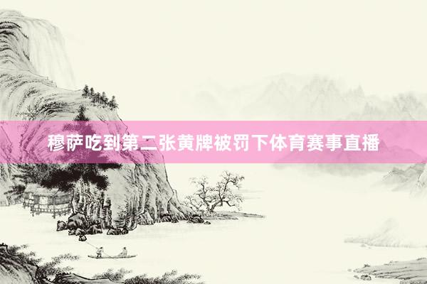 穆萨吃到第二张黄牌被罚下体育赛事直播