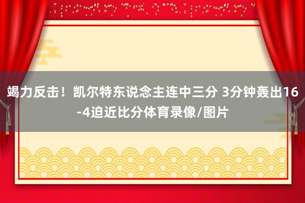 竭力反击！凯尔特东说念主连中三分 3分钟轰出16-4迫近比分体育录像/图片