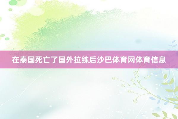 在泰国死亡了国外拉练后沙巴体育网体育信息