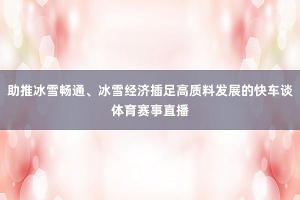 助推冰雪畅通、冰雪经济插足高质料发展的快车谈体育赛事直播