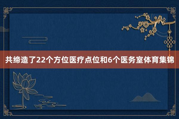 共缔造了22个方位医疗点位和6个医务室体育集锦