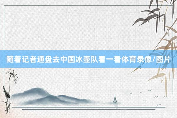 随着记者通盘去中国冰壶队看一看体育录像/图片