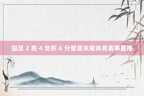 国足 2 胜 4 负积 6 分暂居末尾体育赛事直播