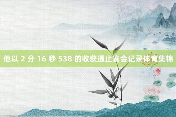 他以 2 分 16 秒 538 的收获遏止赛会记录体育集锦