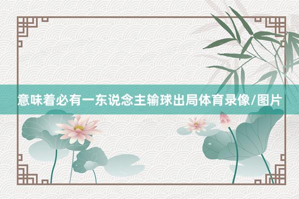 意味着必有一东说念主输球出局体育录像/图片