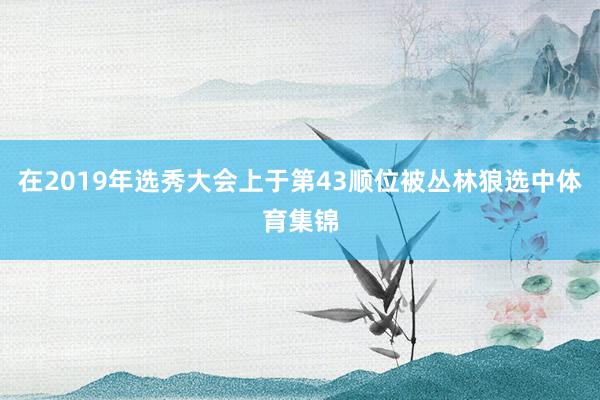 在2019年选秀大会上于第43顺位被丛林狼选中体育集锦
