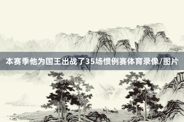 本赛季他为国王出战了35场惯例赛体育录像/图片