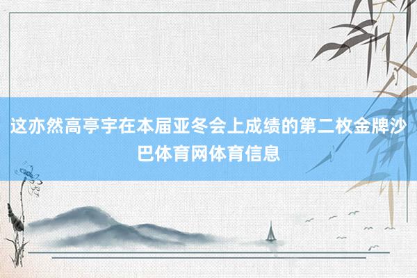这亦然高亭宇在本届亚冬会上成绩的第二枚金牌沙巴体育网体育信息