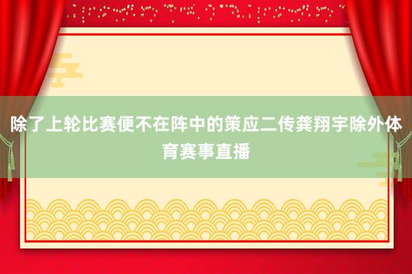 除了上轮比赛便不在阵中的策应二传龚翔宇除外体育赛事直播