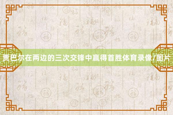 贾巴尔在两边的三次交锋中赢得首胜体育录像/图片