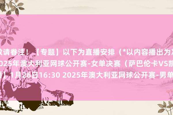 敬请眷注！【专题】以下为直播安排（*以内容播出为准）：1月25日16:30 2025年澳大利亚网球公开赛-女单决赛（萨巴伦卡VS凯斯）【视频直播】1月26日16:30 2025年澳大利亚网球公开赛-男单决赛（辛纳VS兹维列夫）【视频直播】    体育录像/图片