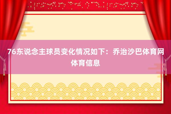 76东说念主球员变化情况如下：乔治沙巴体育网体育信息