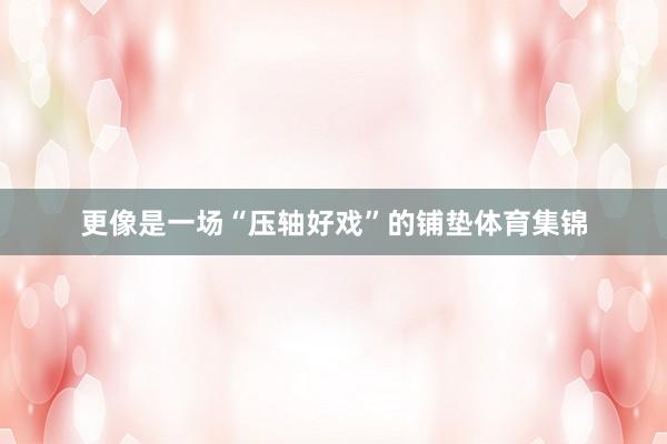 更像是一场“压轴好戏”的铺垫体育集锦