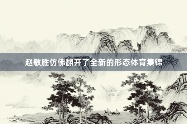 赵敏胜仿佛翻开了全新的形态体育集锦