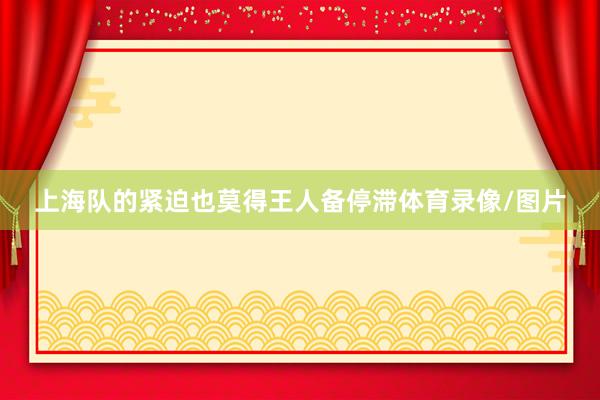 上海队的紧迫也莫得王人备停滞体育录像/图片