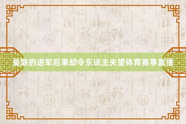 曼联的进军后果却令东谈主失望体育赛事直播