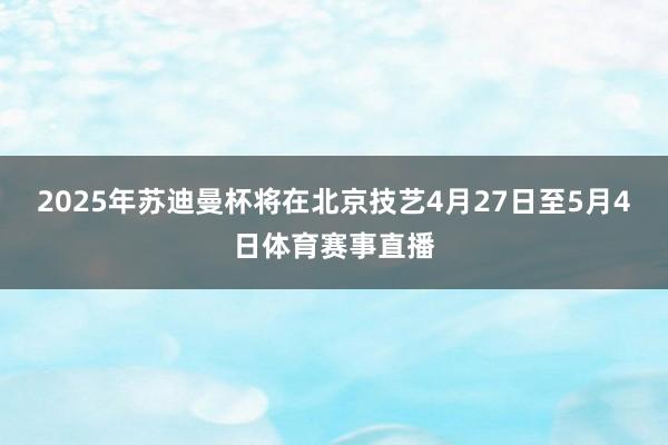2025年苏迪曼杯将在北京技艺4月27日至5月4日体育赛事直播