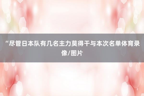 “尽管日本队有几名主力莫得干与本次名单体育录像/图片