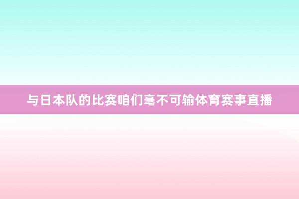 与日本队的比赛咱们毫不可输体育赛事直播