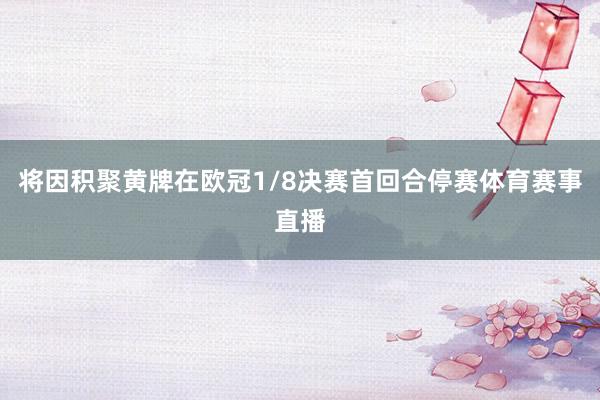 将因积聚黄牌在欧冠1/8决赛首回合停赛体育赛事直播