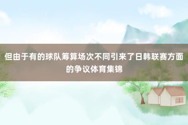 但由于有的球队筹算场次不同引来了日韩联赛方面的争议体育集锦