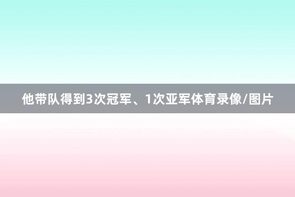 他带队得到3次冠军、1次亚军体育录像/图片