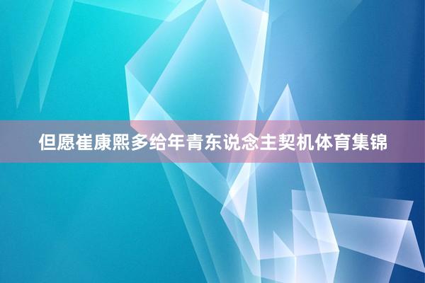 但愿崔康熙多给年青东说念主契机体育集锦