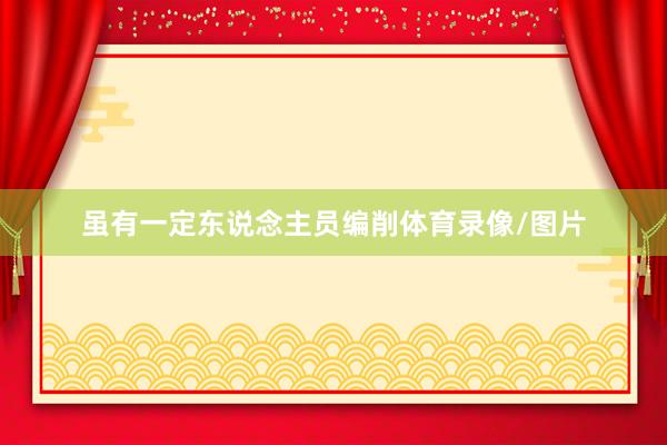 虽有一定东说念主员编削体育录像/图片