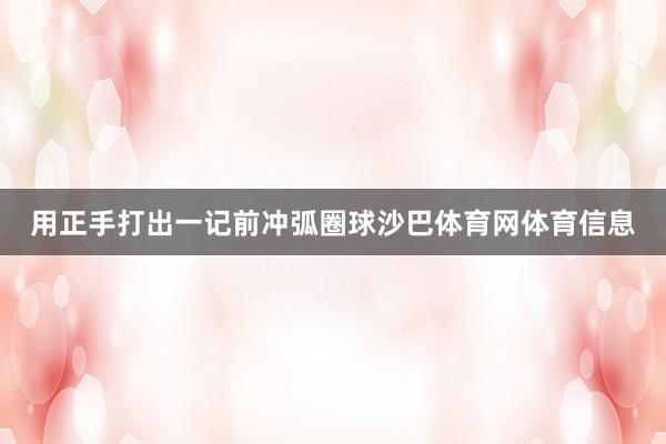 用正手打出一记前冲弧圈球沙巴体育网体育信息