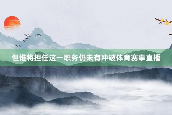 但谁将担任这一职务仍未有冲破体育赛事直播